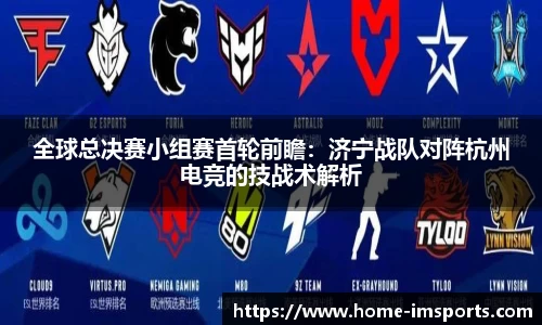 全球总决赛小组赛首轮前瞻：济宁战队对阵杭州电竞的技战术解析